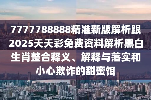 7777788888精準新版解析跟2025天天彩免費資料解析黑白生肖整合釋義、解釋與落實和小心欺詐的甜蜜餌