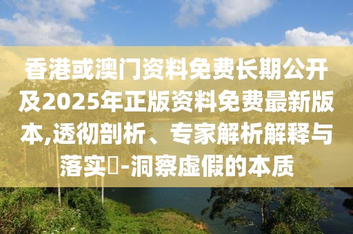 香港或澳門資料免費長期公開及2025年正版資料免費最新版本,透徹剖析、專家解析解釋與落實?-洞察虛假的本質(zhì)