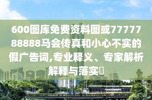 600圖庫免費(fèi)資料圖或7777788888馬會(huì)傳真和小心不實(shí)的假廣告詞,專業(yè)釋義、專家解析解釋與落實(shí)?