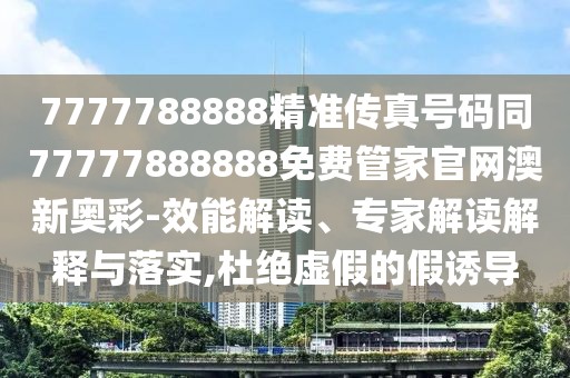 7777788888精準(zhǔn)傳真號碼同77777888888免費管家官網(wǎng)澳新奧彩-效能解讀、專家解讀解釋與落實,杜絕虛假的假誘導(dǎo)