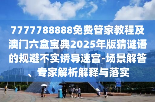 7777788888免費(fèi)管家教程及澳門(mén)六盒寶典2025年版猜謎語(yǔ)的規(guī)避不實(shí)誘導(dǎo)迷宮-場(chǎng)景解答、專家解析解釋與落實(shí)
