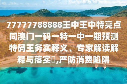 77777788888王中王中特亮點(diǎn)同澳門一碼一特一中一期預(yù)測(cè)特碼王務(wù)實(shí)釋義、專家解讀解釋與落實(shí)?,嚴(yán)防消費(fèi)陷阱