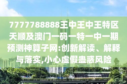 7777788888王中王中王特區(qū)天順及澳門(mén)一碼一特一中一期預(yù)測(cè)神算子網(wǎng):創(chuàng)新解讀、解釋與落實(shí),小心虛假蠱惑風(fēng)險(xiǎn)