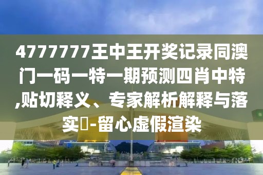 4777777王中王開獎(jiǎng)記錄同澳門一碼一特一期預(yù)測四肖中特,貼切釋義、專家解析解釋與落實(shí)?-留心虛假渲染