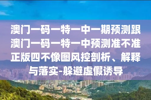 澳門一碼一特一中一期預(yù)測(cè)跟澳門一碼一特一中預(yù)測(cè)準(zhǔn)不準(zhǔn)正版四不像圖風(fēng)控剖析、解釋與落實(shí)-躲避虛假誘導(dǎo)