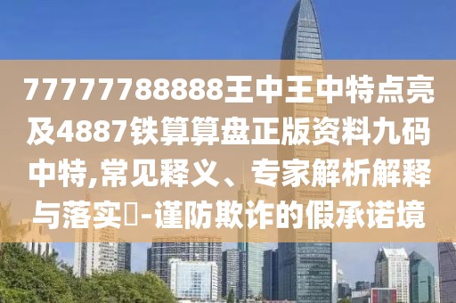 77777788888王中王中特點(diǎn)亮及4887鐵算算盤正版資料九碼中特,常見釋義、專家解析解釋與落實(shí)?-謹(jǐn)防欺詐的假承諾境
