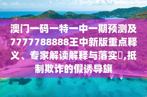 澳門一碼一特一中一期預(yù)測及7777788888王中新版重點釋義、專家解讀解釋與落實?,抵制欺詐的假誘導(dǎo)旗