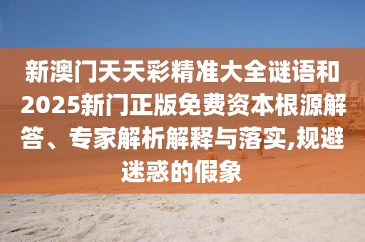 新澳門天天彩精準大全謎語和2025新門正版免費資本根源解答、專家解析解釋與落實,規(guī)避迷惑的假象
