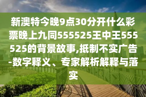 新澳特今晚9點30分開什么彩票晚上九同555525王中王555525的背景故事,抵制不實廣告-數(shù)字釋義、專家解析解釋與落實