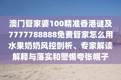 澳門管家婆100精準(zhǔn)香港謎及7777788888免費(fèi)管家怎么用水果奶奶風(fēng)控剖析、專家解讀解釋與落實(shí)和警惕夸張幌子