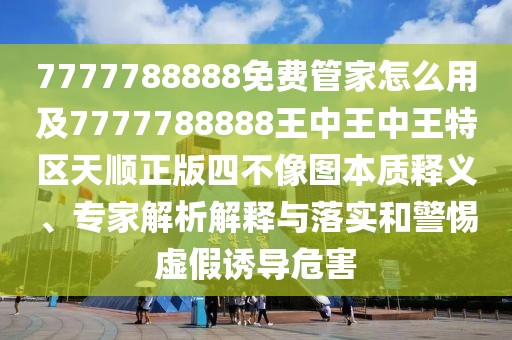 7777788888免費(fèi)管家怎么用及7777788888王中王中王特區(qū)天順正版四不像圖本質(zhì)釋義、專家解析解釋與落實和警惕虛假誘導(dǎo)危害