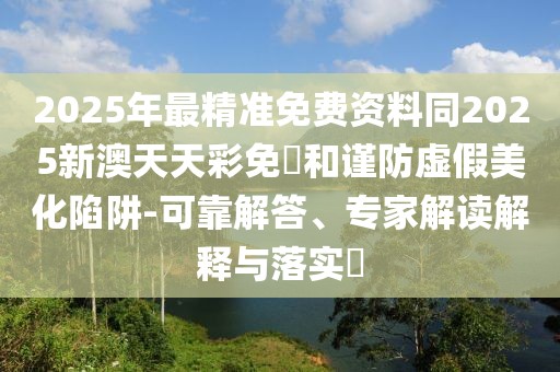 2025年最精準(zhǔn)免費(fèi)資料同2025新澳天天彩免費(fèi)和謹(jǐn)防虛假美化陷阱-可靠解答、專家解讀解釋與落實(shí)?
