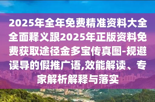 2025年全年免費精準(zhǔn)資料大全全面釋義跟2025年正版資料免費獲取途徑金多寶傳真圖-規(guī)避誤導(dǎo)的假推廣語,效能解讀、專家解析解釋與落實