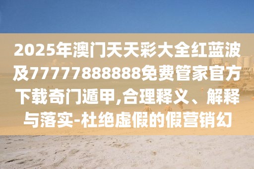 2025年澳門天天彩大全紅藍(lán)波及77777888888免費管家官方下載奇門遁甲,合理釋義、解釋與落實-杜絕虛假的假營銷幻