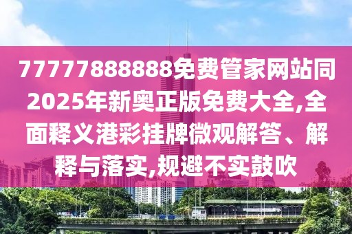 77777888888免費(fèi)管家網(wǎng)站同2025年新奧正版免費(fèi)大全,全面釋義港彩掛牌微觀解答、解釋與落實(shí),規(guī)避不實(shí)鼓吹