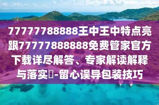 77777788888王中王中特點(diǎn)亮跟77777888888免費(fèi)管家官方下載詳盡解答、專家解讀解釋與落實(shí)?-留心誤導(dǎo)包裝技巧