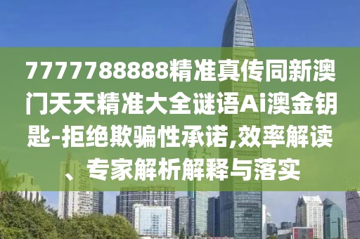 7777788888精準(zhǔn)真?zhèn)魍掳拈T天天精準(zhǔn)大全謎語Ai澳金鑰匙-拒絕欺騙性承諾,效率解讀、專家解析解釋與落實(shí)