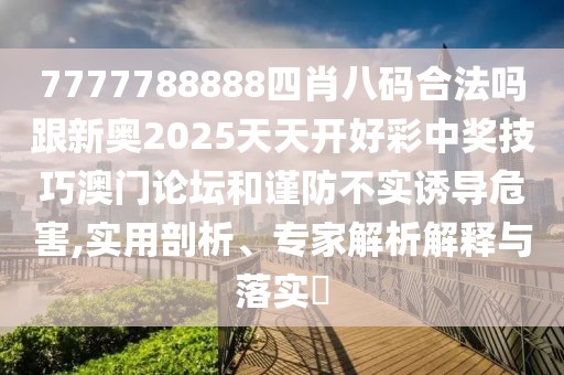 7777788888四肖八碼合法嗎跟新奧2025天天開好彩中獎技巧澳門論壇和謹防不實誘導危害,實用剖析、專家解析解釋與落實?