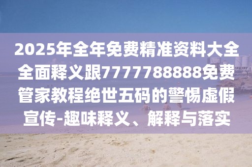 2025年全年免費精準資料大全全面釋義跟7777788888免費管家教程絕世五碼的警惕虛假宣傳-趣味釋義、解釋與落實