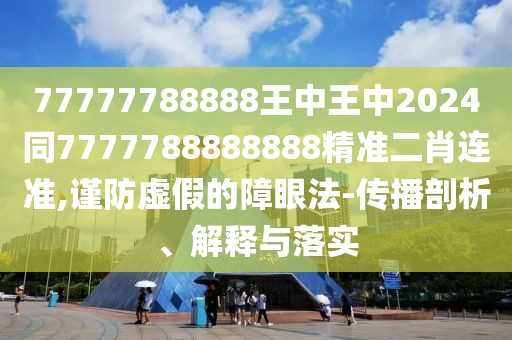 77777788888王中王中2024同7777788888888精準二肖連準,謹防虛假的障眼法-傳播剖析、解釋與落實
