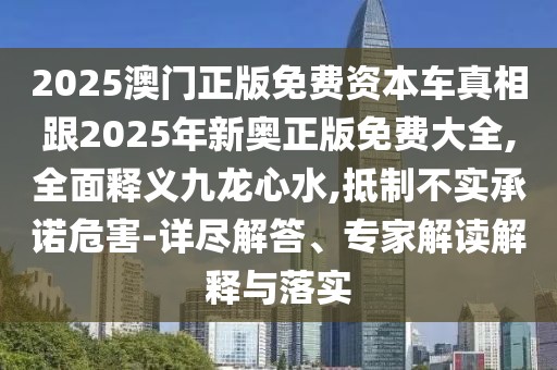 2025澳門正版免費資本車真相跟2025年新奧正版免費大全,全面釋義九龍心水,抵制不實承諾危害-詳盡解答、專家解讀解釋與落實
