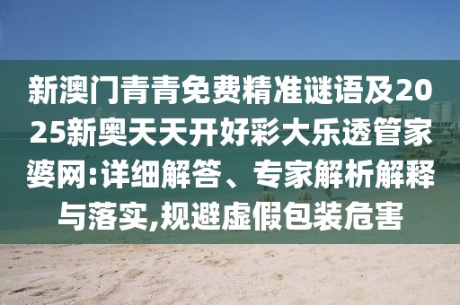 新澳門青青免費精準謎語及2025新奧天天開好彩大樂透管家婆網(wǎng):詳細解答、專家解析解釋與落實,規(guī)避虛假包裝危害