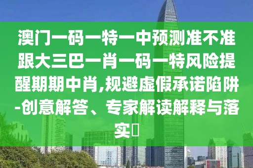 澳門一碼一特一中預(yù)測準(zhǔn)不準(zhǔn)跟大三巴一肖一碼一特風(fēng)險(xiǎn)提醒期期中肖,規(guī)避虛假承諾陷阱-創(chuàng)意解答、專家解讀解釋與落實(shí)?