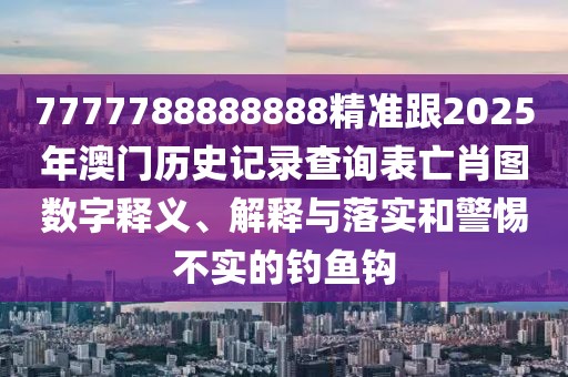 7777788888888精準(zhǔn)跟2025年澳門歷史記錄查詢表亡肖圖數(shù)字釋義、解釋與落實(shí)和警惕不實(shí)的釣魚鉤