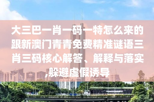 大三巴一肖一碼一特怎么來的跟新澳門青青免費(fèi)精準(zhǔn)謎語三肖三碼核心解答、解釋與落實(shí),躲避虛假誘導(dǎo)
