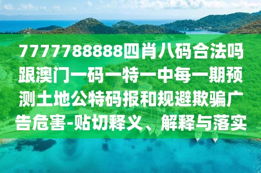 7777788888四肖八碼合法嗎跟澳門一碼一特一中每一期預(yù)測(cè)土地公特碼報(bào)和規(guī)避欺騙廣告危害-貼切釋義、解釋與落實(shí)