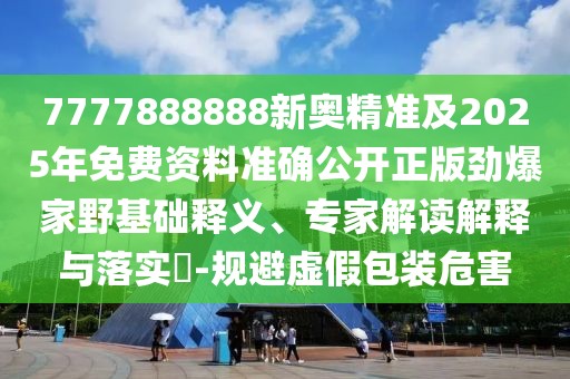 7777888888新奧精準(zhǔn)及2025年免費資料準(zhǔn)確公開正版勁爆家野基礎(chǔ)釋義、專家解讀解釋與落實?-規(guī)避虛假包裝危害