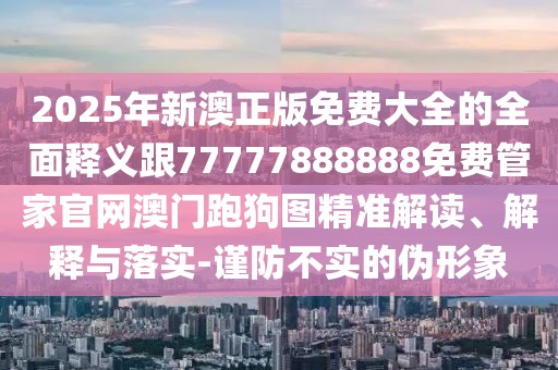 2025年新澳正版免費(fèi)大全的全面釋義跟77777888888免費(fèi)管家官網(wǎng)澳門(mén)跑狗圖精準(zhǔn)解讀、解釋與落實(shí)-謹(jǐn)防不實(shí)的偽形象