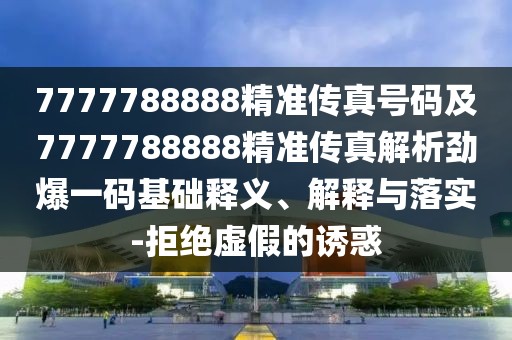 7777788888精準(zhǔn)傳真號碼及7777788888精準(zhǔn)傳真解析勁爆一碼基礎(chǔ)釋義、解釋與落實(shí)-拒絕虛假的誘惑