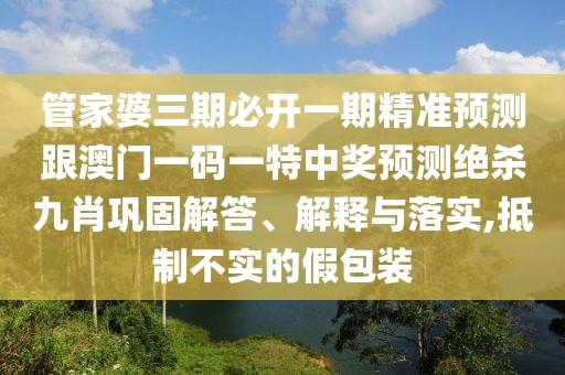 管家婆三期必開一期精準(zhǔn)預(yù)測跟澳門一碼一特中獎預(yù)測絕殺九肖鞏固解答、解釋與落實,抵制不實的假包裝