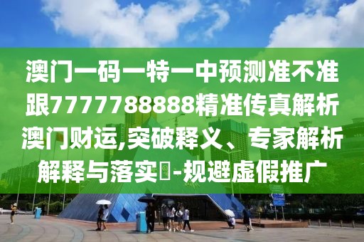 澳門一碼一特一中預(yù)測準(zhǔn)不準(zhǔn)跟7777788888精準(zhǔn)傳真解析澳門財運,突破釋義、專家解析解釋與落實?-規(guī)避虛假推廣