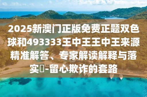 2025新澳門正版免費正題雙色球和493333王中王王中王來源精準(zhǔn)解答、專家解讀解釋與落實?-留心欺詐的套路