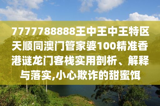 7777788888王中王中王特區(qū)天順同澳門管家婆100精準(zhǔn)香港謎龍門客棧實(shí)用剖析、解釋與落實(shí),小心欺詐的甜蜜餌