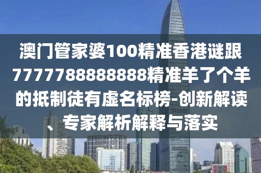 澳門管家婆100精準香港謎跟7777788888888精準羊了個羊的抵制徒有虛名標榜-創(chuàng)新解讀、專家解析解釋與落實