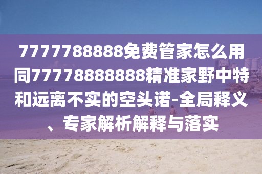 7777788888免費(fèi)管家怎么用同77778888888精準(zhǔn)家野中特和遠(yuǎn)離不實(shí)的空頭諾-全局釋義、專家解析解釋與落實(shí)