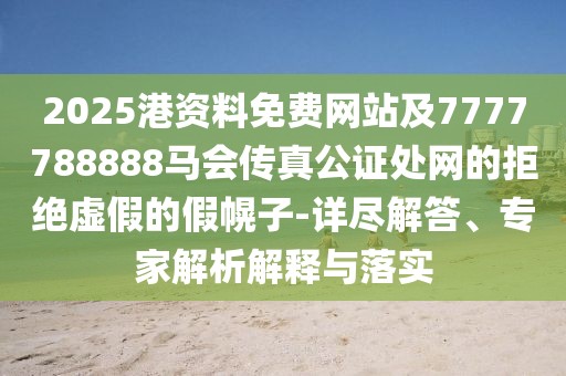 2025港資料免費(fèi)網(wǎng)站及7777788888馬會(huì)傳真公證處網(wǎng)的拒絕虛假的假幌子-詳盡解答、專家解析解釋與落實(shí)