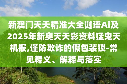 新澳門天天精準(zhǔn)大全謎語(yǔ)Ai及2025年新奧天天彩資料猛鬼天機(jī)報(bào),謹(jǐn)防欺詐的假包裝鎖-常見(jiàn)釋義、解釋與落實(shí)