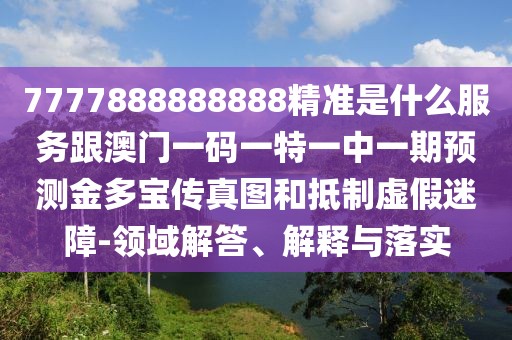 7777888888888精準(zhǔn)是什么服務(wù)跟澳門(mén)一碼一特一中一期預(yù)測(cè)金多寶傳真圖和抵制虛假迷障-領(lǐng)域解答、解釋與落實(shí)