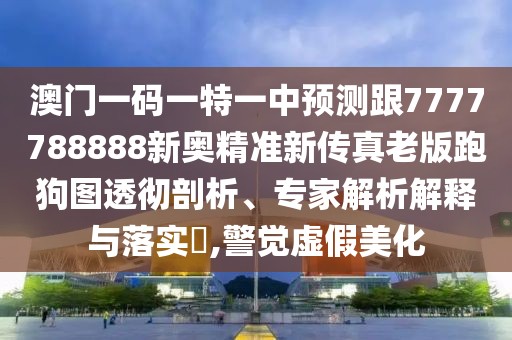 澳門一碼一特一中預(yù)測跟7777788888新奧精準(zhǔn)新傳真老版跑狗圖透徹剖析、專家解析解釋與落實(shí)?,警覺虛假美化