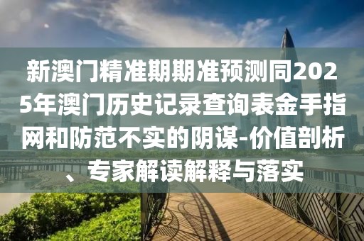 新澳門精準(zhǔn)期期準(zhǔn)預(yù)測同2025年澳門歷史記錄查詢表金手指網(wǎng)和防范不實(shí)的陰謀-價(jià)值剖析、專家解讀解釋與落實(shí)