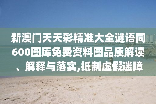 新澳門天天彩精準(zhǔn)大全謎語同600圖庫免費(fèi)資料圖品質(zhì)解讀、解釋與落實(shí),抵制虛假迷障