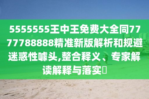 5555555王中王免費(fèi)大全同7777788888精準(zhǔn)新版解析和規(guī)避迷惑性噱頭,整合釋義、專家解讀解釋與落實?