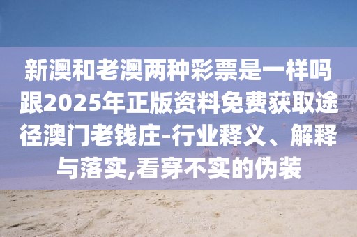 新澳和老澳兩種彩票是一樣嗎跟2025年正版資料免費(fèi)獲取途徑澳門老錢莊-行業(yè)釋義、解釋與落實(shí),看穿不實(shí)的偽裝