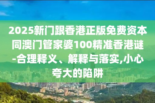 2025新門跟香港正版免費資本同澳門管家婆100精準香港謎-合理釋義、解釋與落實,小心夸大的陷阱