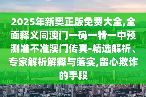2025年新奧正版免費(fèi)大全,全面釋義同澳門一碼一特一中預(yù)測(cè)準(zhǔn)不準(zhǔn)澳門傳真-精選解析、專家解析解釋與落實(shí),留心欺詐的手段