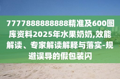 7777888888888精準(zhǔn)及600圖庫(kù)資料2025年水果奶奶,效能解讀、專家解讀解釋與落實(shí)-規(guī)避誤導(dǎo)的假包裝閃